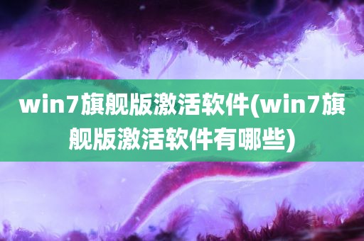 win7旗舰版激活软件(win7旗舰版激活软件有哪些)