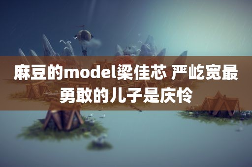 麻豆的model梁佳芯 严屹宽最勇敢的儿子是庆怜