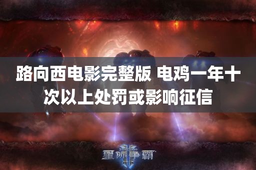 路向西电影完整版 电鸡一年十次以上处罚或影响征信