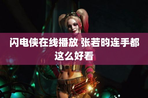 闪电侠在线播放 张若昀连手都这么好看