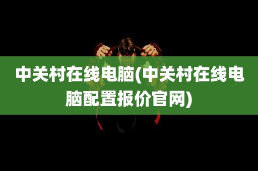 中关村在线电脑(中关村在线电脑配置报价官网)