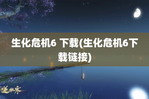 生化危机6 下载(生化危机6下载链接)