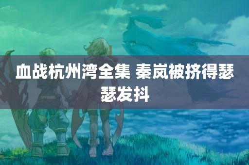 血战杭州湾全集 秦岚被挤得瑟瑟发抖