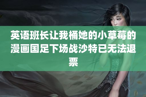 英语班长让我桶她的小草莓的漫画国足下场战沙特已无法退票