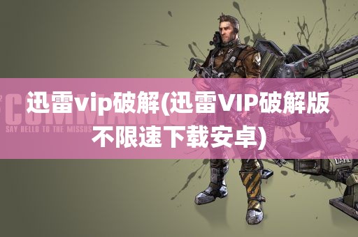 迅雷vip破解(迅雷VIP破解版不限速下载安卓)