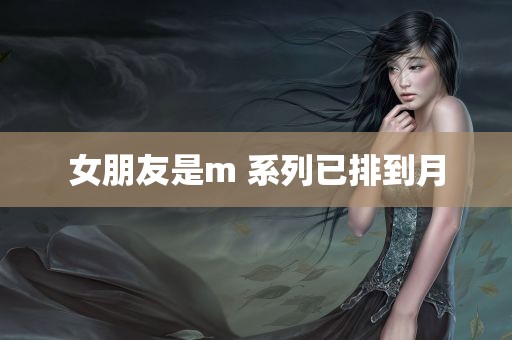 女朋友是m 系列已排到月