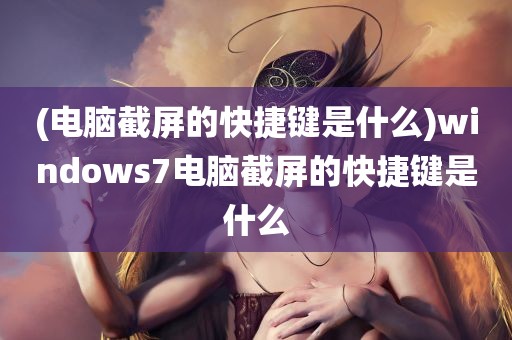 (电脑截屏的快捷键是什么)windows7电脑截屏的快捷键是什么