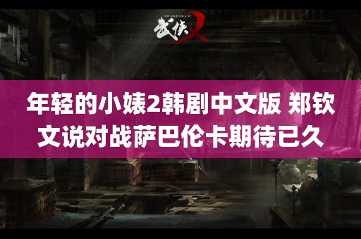 年轻的小婊2韩剧中文版 郑钦文说对战萨巴伦卡期待已久