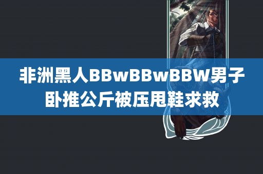 非洲黑人BBwBBwBBW男子卧推公斤被压甩鞋求救