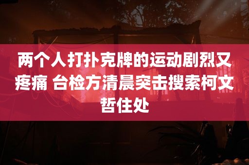 两个人打扑克牌的运动剧烈又疼痛 台检方清晨突击搜索柯文哲住处