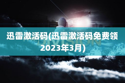 迅雷激活码(迅雷激活码免费领2023年3月)