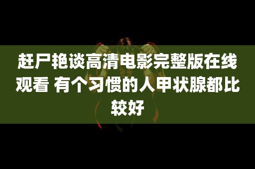 赶尸艳谈高清电影完整版在线观看 有个习惯的人甲状腺都比较好