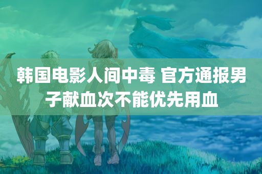 韩国电影人间中毒 官方通报男子献血次不能优先用血