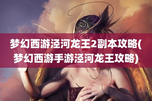 梦幻西游泾河龙王2副本攻略(梦幻西游手游泾河龙王攻略)