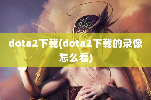 dota2下载(dota2下载的录像怎么看)