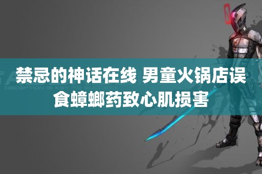 禁忌的神话在线 男童火锅店误食蟑螂药致心肌损害