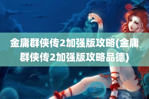 金庸群侠传2加强版攻略(金庸群侠传2加强版攻略品德)