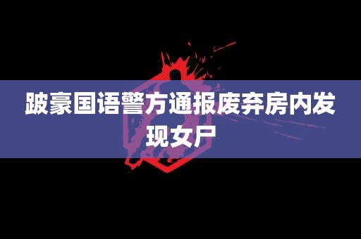 跛豪国语警方通报废弃房内发现女尸