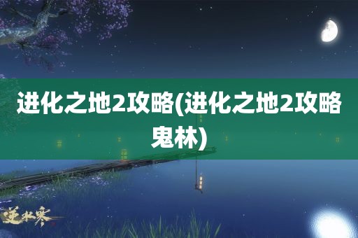 进化之地2攻略(进化之地2攻略鬼林)