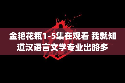 金艳花瓶1-5集在观看 我就知道汉语言文学专业出路多