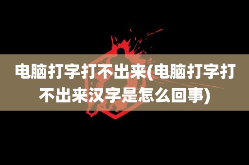 电脑打字打不出来(电脑打字打不出来汉字是怎么回事)