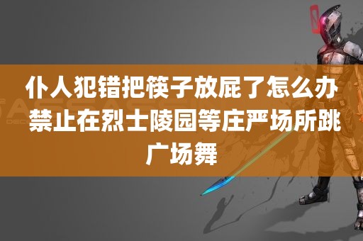 仆人犯错把筷子放屁了怎么办 禁止在烈士陵园等庄严场所跳广场舞