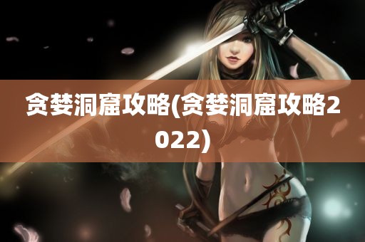 贪婪洞窟攻略(贪婪洞窟攻略2022)