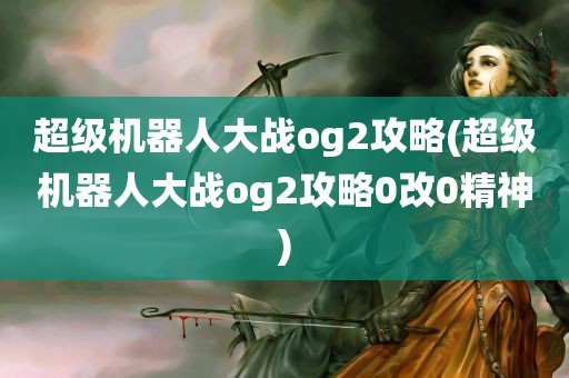 超级机器人大战og2攻略(超级机器人大战og2攻略0改0精神)