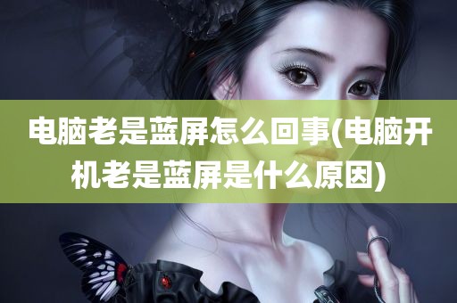 电脑老是蓝屏怎么回事(电脑开机老是蓝屏是什么原因)