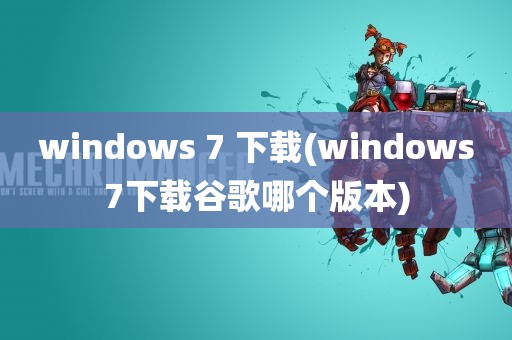 windows 7 下载(windows7下载谷歌哪个版本)