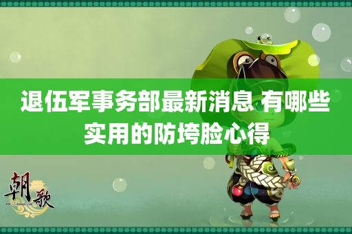 退伍军事务部最新消息 有哪些实用的防垮脸心得