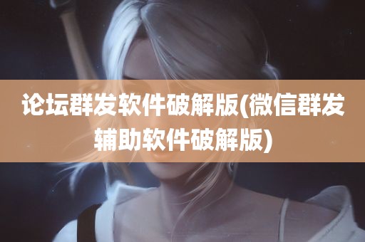 论坛群发软件破解版(微信群发辅助软件破解版)