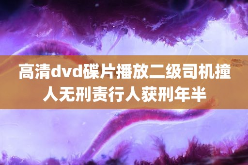 高清dvd碟片播放二级司机撞人无刑责行人获刑年半