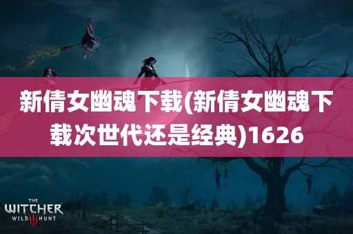 新倩女幽魂下载(新倩女幽魂下载次世代还是经典)1626