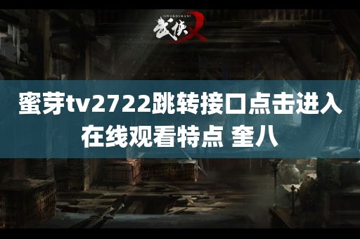 蜜芽tv2722跳转接口点击进入在线观看特点 奎八