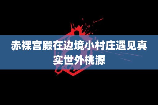 赤裸宫殿在边境小村庄遇见真实世外桃源