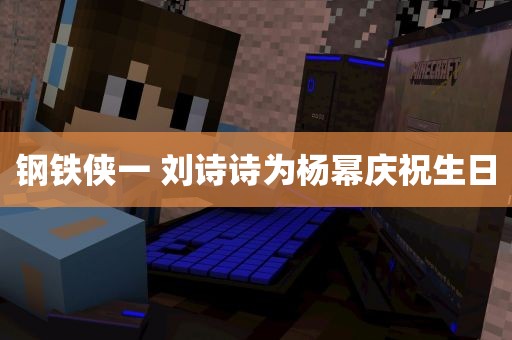 钢铁侠一 刘诗诗为杨幂庆祝生日