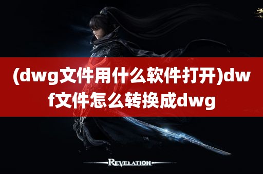 (dwg文件用什么软件打开)dwf文件怎么转换成dwg