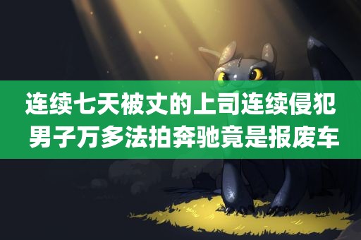 连续七天被丈的上司连续侵犯 男子万多法拍奔驰竟是报废车