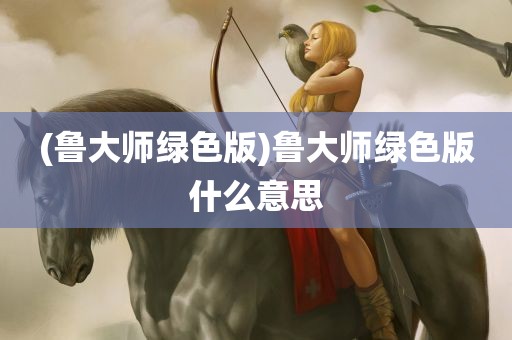 (鲁大师绿色版)鲁大师绿色版什么意思