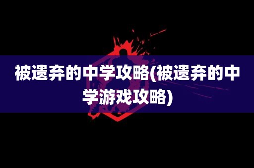 被遗弃的中学攻略(被遗弃的中学游戏攻略)