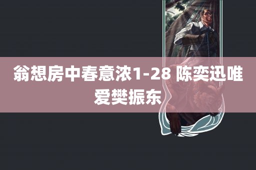 翁想房中春意浓1-28 陈奕迅唯爱樊振东