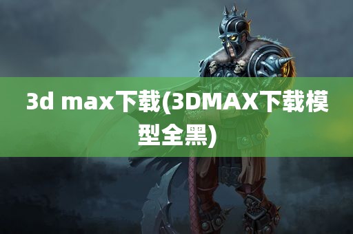 3d max下载(3DMAX下载模型全黑)