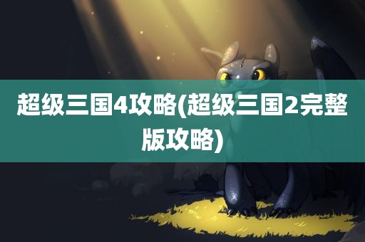 超级三国4攻略(超级三国2完整版攻略)