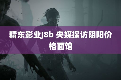 精东影业J8b 央媒探访阴阳价格面馆