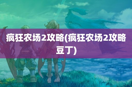 疯狂农场2攻略(疯狂农场2攻略豆丁)