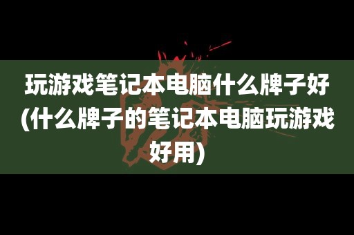 玩游戏笔记本电脑什么牌子好(什么牌子的笔记本电脑玩游戏好用)