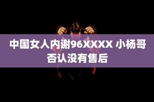 中国女人内谢96XXXX 小杨哥否认没有售后