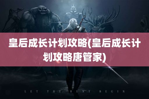 皇后成长计划攻略(皇后成长计划攻略唐管家)