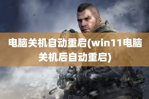 电脑关机自动重启(win11电脑关机后自动重启)